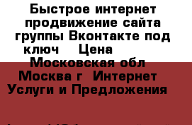 Быстрое интернет продвижение сайта группы Вконтакте под ключ  › Цена ­ 6 900 - Московская обл., Москва г. Интернет » Услуги и Предложения   